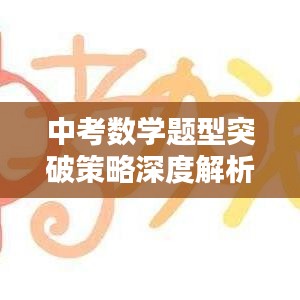 中考数学题型突破策略深度解析，专题突破技巧与实战指南