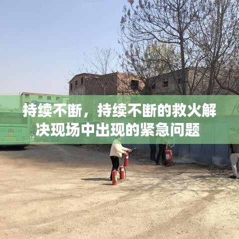持续不断,持续不断的救火解决现场中出现的紧急问题