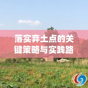 落实弃土点的关键策略与实践路径，打造高效、可持续的土地利用新模式