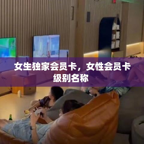 女生独家会员卡,女性会员卡级别名称