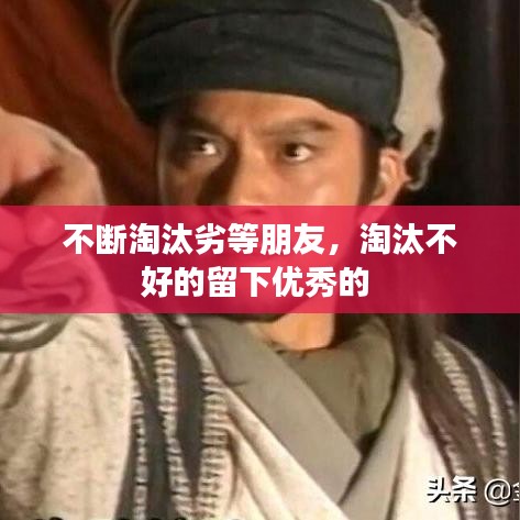 不断淘汰劣等朋友，淘汰不好的留下优秀的 