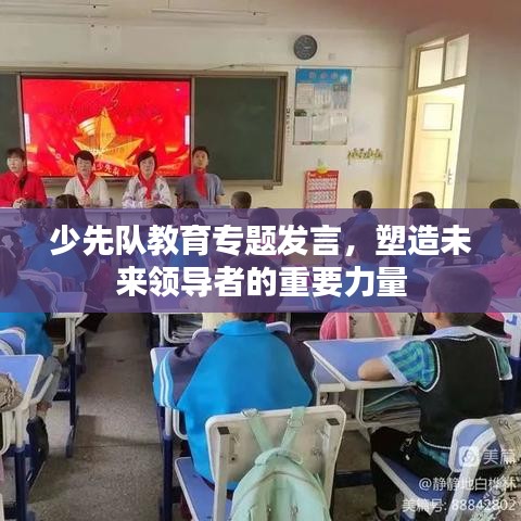 少先队教育专题发言，塑造未来领导者的重要力量