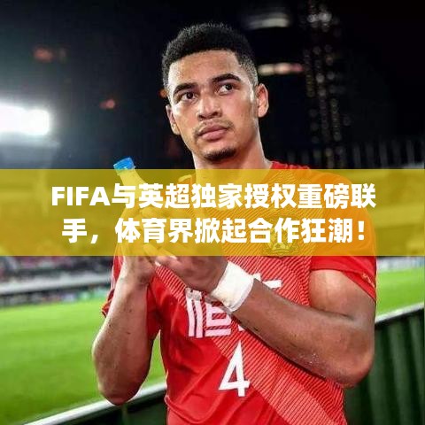FIFA与英超独家授权重磅联手，体育界掀起合作狂潮！