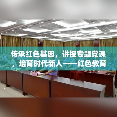 传承红色基因,讲授专题党课,培育时代新人——红色教育引领新时代青年成长之路