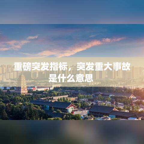 重磅突发指标，突发重大事故是什么意思 