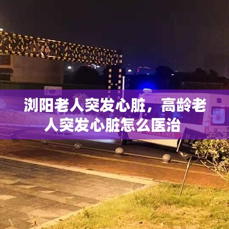 浏阳老人突发心脏,高龄老人突发心脏怎么医治
