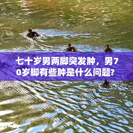 七十岁男两脚突发肿，男70岁脚有些肿是什么问题? 