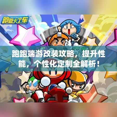 跑跑端游改装攻略，提升性能，个性化定制全解析！
