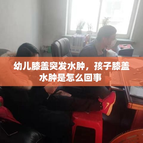幼儿膝盖突发水肿，孩子膝盖水肿是怎么回事 