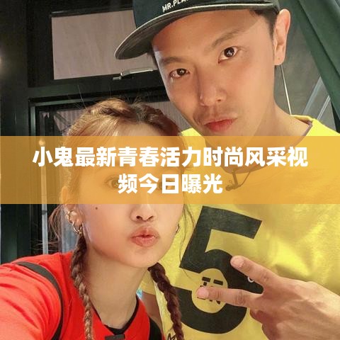 小鬼最新青春活力时尚风采视频今日曝光