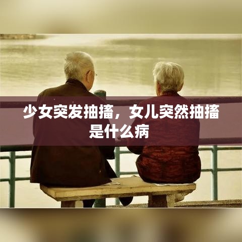少女突发抽搐，女儿突然抽搐是什么病 