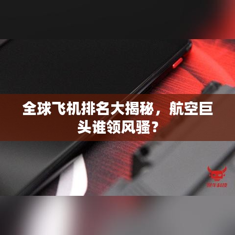 全球飞机排名大揭秘，航空巨头谁领风骚？