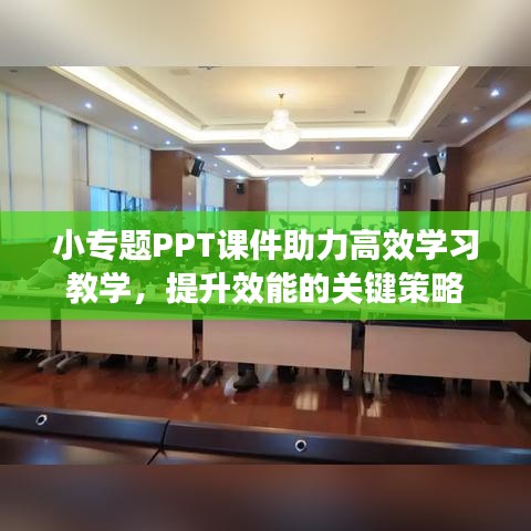 小专题PPT课件助力高效学习教学，提升效能的关键策略