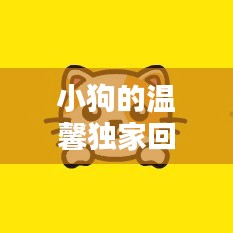 小狗的温馨独家回忆,感人瞬间触动心灵!