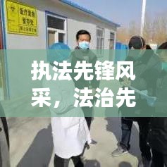 执法先锋风采，法治先锋人物的生动写照专题报道