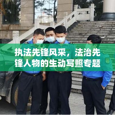 执法先锋风采,法治先锋人物的生动写照专题报道