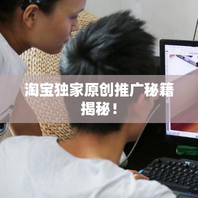 淘宝独家原创推广秘籍揭秘!