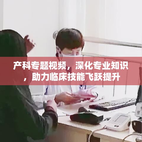产科专题视频,深化专业知识,助力临床技能飞跃提升