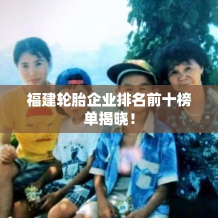 福建轮胎企业排名前十榜单揭晓！