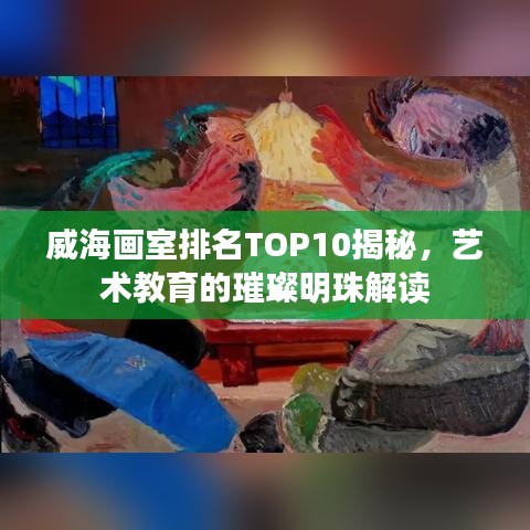 威海画室排名TOP10揭秘，艺术教育的璀璨明珠解读