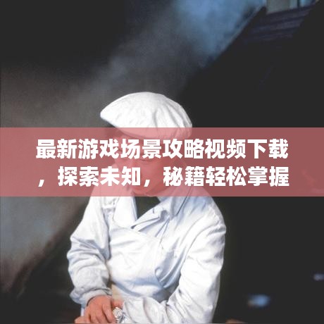 最新游戏场景攻略视频下载,探索未知,秘籍轻松掌握!