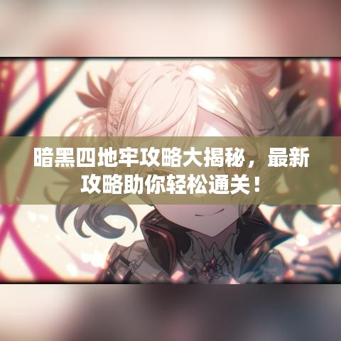 暗黑四地牢攻略大揭秘，最新攻略助你轻松通关！