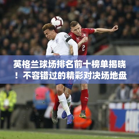 英格兰球场排名前十榜单揭晓！不容错过的精彩对决场地盘点