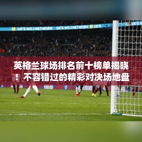 英格兰球场排名前十榜单揭晓!不容错过的精彩对决场地盘点