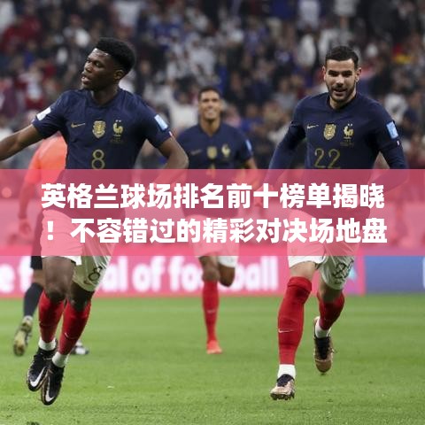 英格兰球场排名前十榜单揭晓!不容错过的精彩对决场地盘点