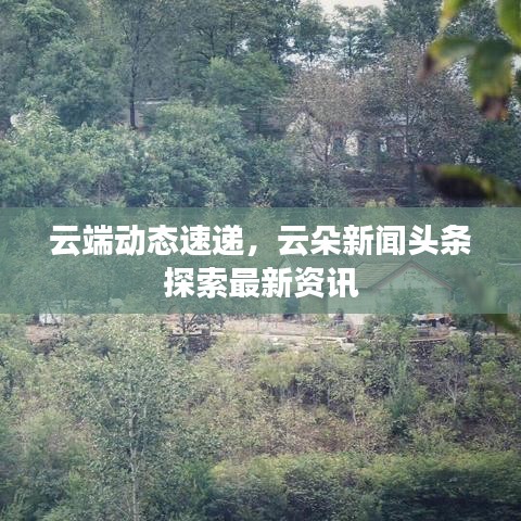 云端动态速递,云朵新闻头条探索最新资讯
