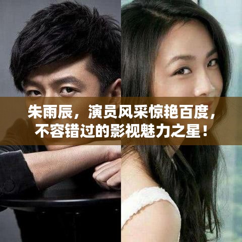 朱雨辰，演员风采惊艳百度，不容错过的影视魅力之星！