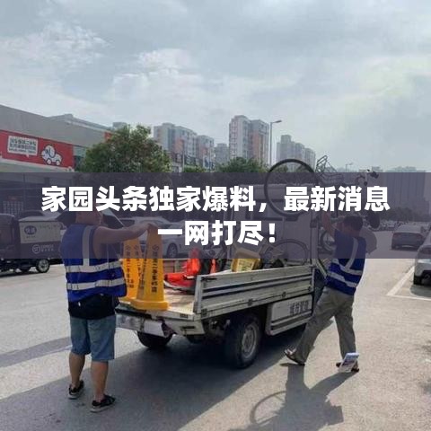 家园头条独家爆料，最新消息一网打尽！
