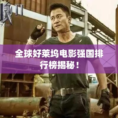 全球好莱坞电影强国排行榜揭秘!