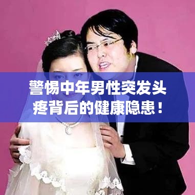 警惕中年男性突发头疼背后的健康隐患！