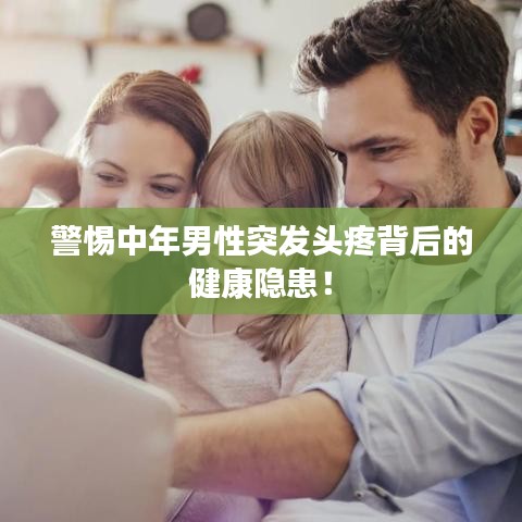 警惕中年男性突发头疼背后的健康隐患!