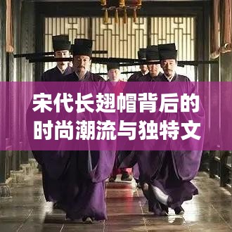 宋代长翅帽背后的时尚潮流与独特文化印记揭秘