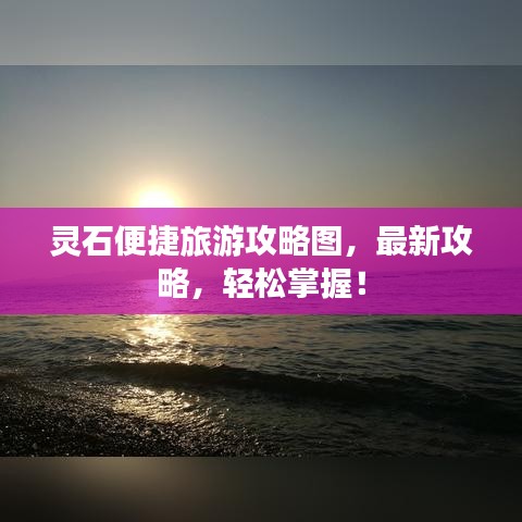 灵石便捷旅游攻略图,最新攻略,轻松掌握!