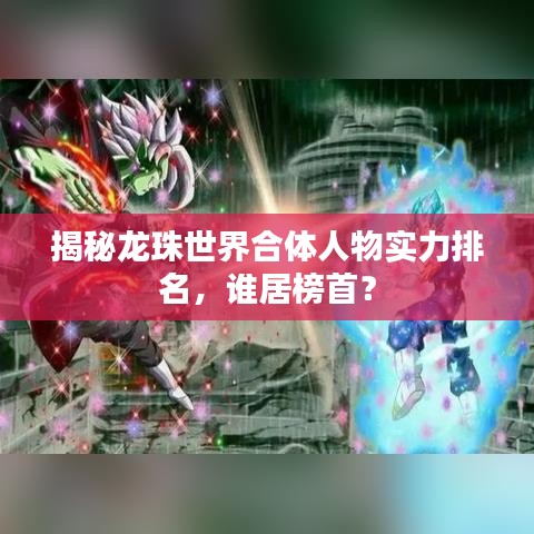 揭秘龙珠世界合体人物实力排名，谁居榜首？