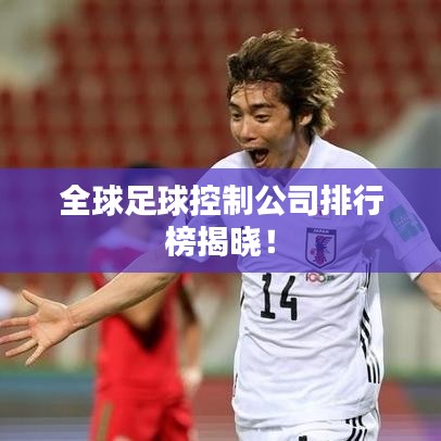 全球足球控制公司排行榜揭晓！