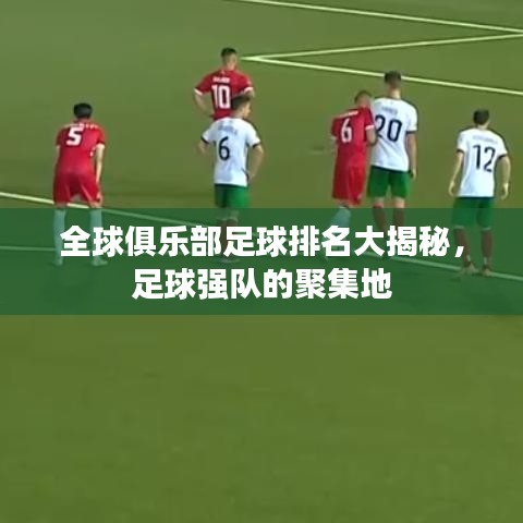全球俱乐部足球排名大揭秘，足球强队的聚集地