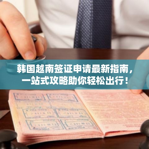 韩国越南签证申请最新指南，一站式攻略助你轻松出行！