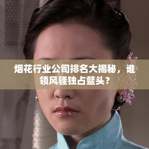 烟花行业公司排名大揭秘，谁领风骚独占鳌头？
