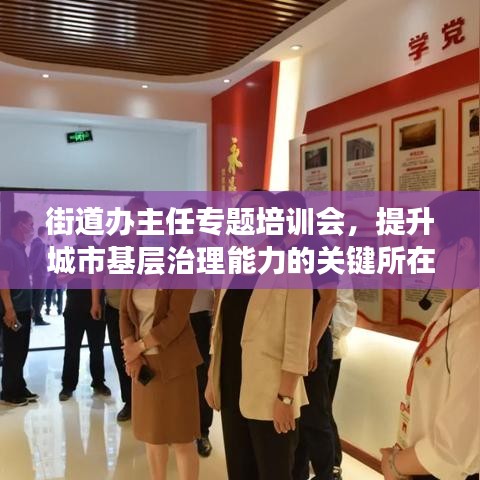 街道办主任专题培训会,提升城市基层治理能力的关键所在