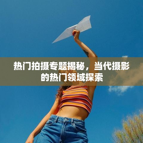 热门拍摄专题揭秘，当代摄影的热门领域探索