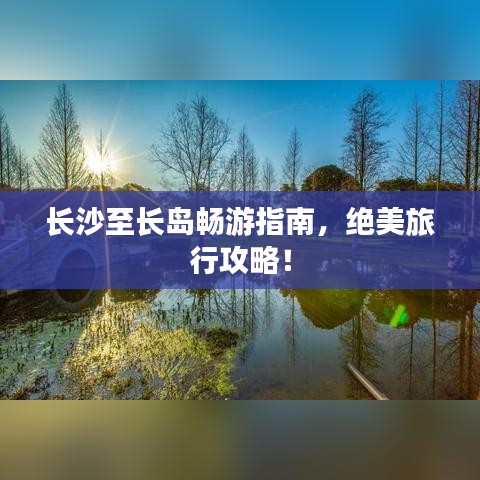 长沙至长岛畅游指南，绝美旅行攻略！
