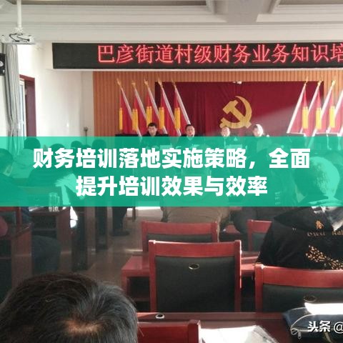 财务培训落地实施策略,全面提升培训效果与效率