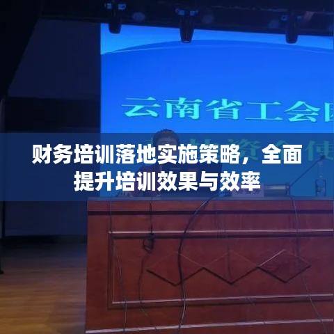 财务培训落地实施策略,全面提升培训效果与效率