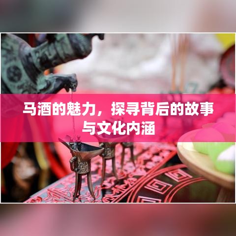马酒的魅力，探寻背后的故事与文化内涵