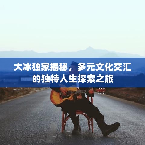 大冰独家揭秘,多元文化交汇的独特人生探索之旅