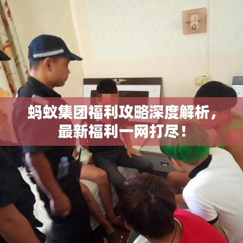 蚂蚁集团福利攻略深度解析，最新福利一网打尽！